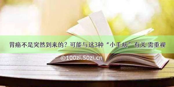 胃癌不是突然到来的？可能与这3种“小毛病”有关 需重视