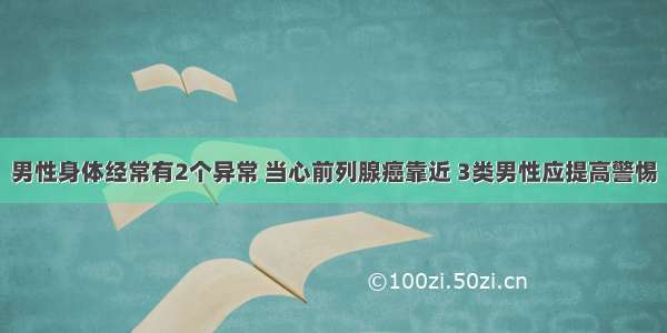 男性身体经常有2个异常 当心前列腺癌靠近 3类男性应提高警惕