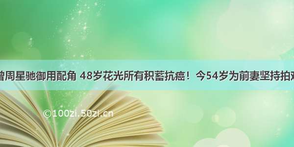 曾周星驰御用配角 48岁花光所有积蓄抗癌！今54岁为前妻坚持拍戏