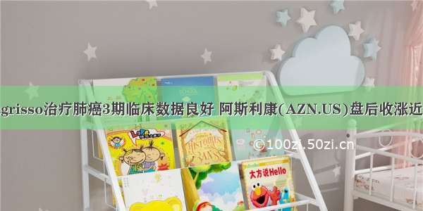 Tagrisso治疗肺癌3期临床数据良好 阿斯利康(AZN.US)盘后收涨近4%