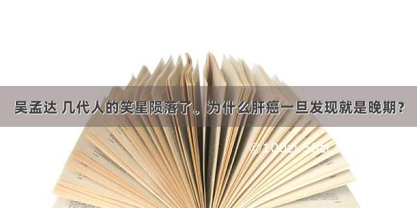 吴孟达 几代人的笑星陨落了。为什么肝癌一旦发现就是晚期？