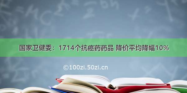 国家卫健委：1714个抗癌药药品 降价平均降幅10%