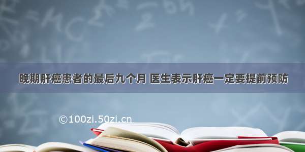 晚期肝癌患者的最后九个月 医生表示肝癌一定要提前预防