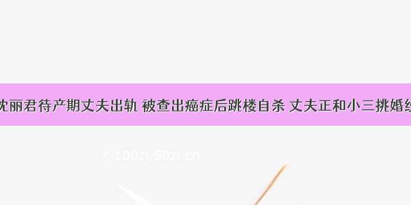 沈丽君待产期丈夫出轨 被查出癌症后跳楼自杀 丈夫正和小三挑婚纱