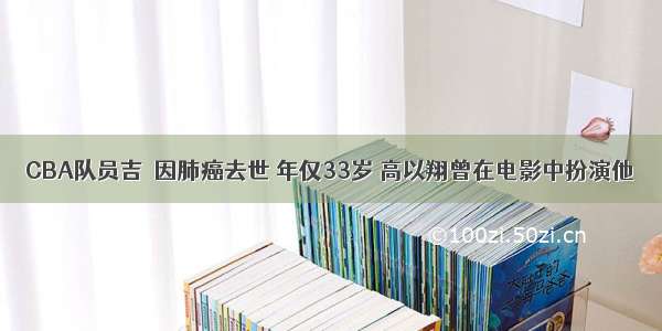 CBA队员吉喆因肺癌去世 年仅33岁 高以翔曾在电影中扮演他