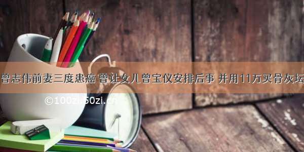 曾志伟前妻三度患癌 曾让女儿曾宝仪安排后事 并用11万买骨灰坛