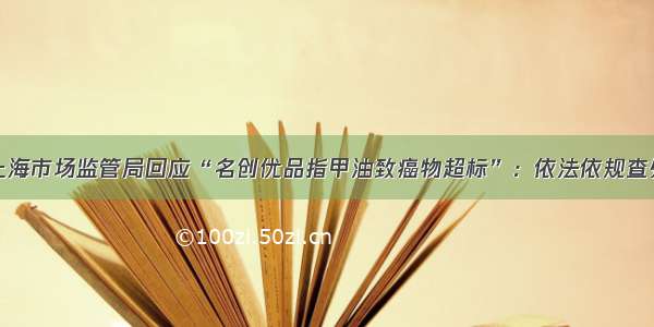 上海市场监管局回应“名创优品指甲油致癌物超标”：依法依规查处