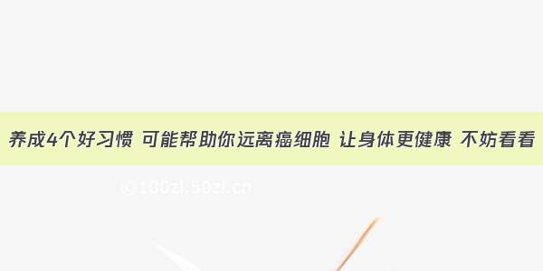 养成4个好习惯 可能帮助你远离癌细胞 让身体更健康 不妨看看