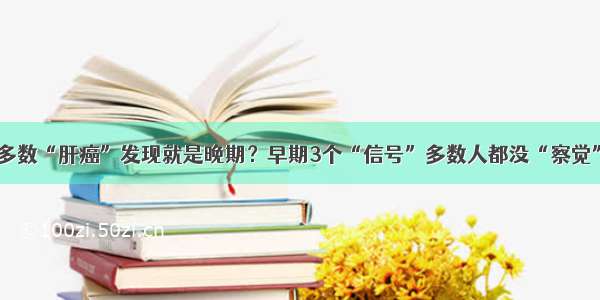 多数“肝癌”发现就是晚期？早期3个“信号”多数人都没“察觉”