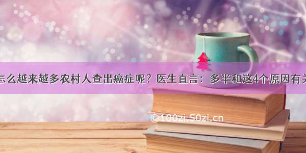 怎么越来越多农村人查出癌症呢？医生直言：多半和这4个原因有关