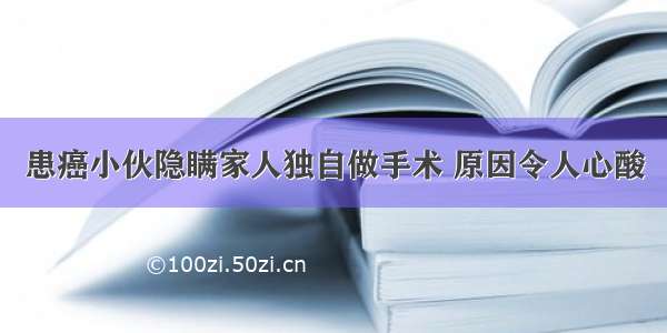 患癌小伙隐瞒家人独自做手术 原因令人心酸