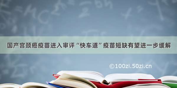 国产宫颈癌疫苗进入审评“快车道”疫苗短缺有望进一步缓解