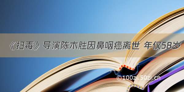 《扫毒》导演陈木胜因鼻咽癌离世 年仅58岁