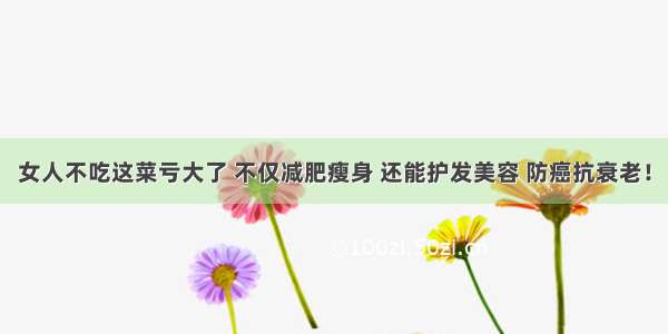 女人不吃这菜亏大了 不仅减肥瘦身 还能护发美容 防癌抗衰老！