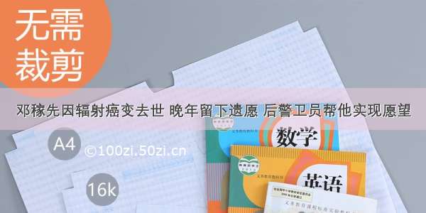 邓稼先因辐射癌变去世 晚年留下遗愿 后警卫员帮他实现愿望