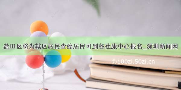 盐田区将为辖区居民查癌居民可到各社康中心报名_深圳新闻网