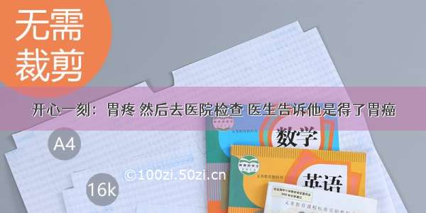 开心一刻：胃疼 然后去医院检查 医生告诉他是得了胃癌