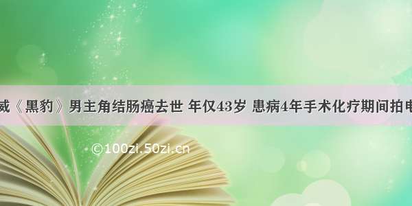 漫威《黑豹》男主角结肠癌去世 年仅43岁 患病4年手术化疗期间拍电影