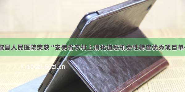 全椒县人民医院荣获“安徽省农村上消化道癌机会性筛查优秀项目单位”