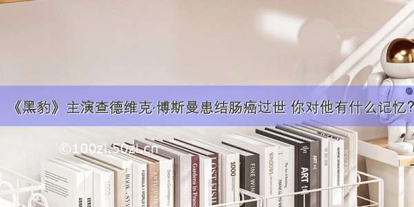 《黑豹》主演查德维克·博斯曼患结肠癌过世 你对他有什么记忆？