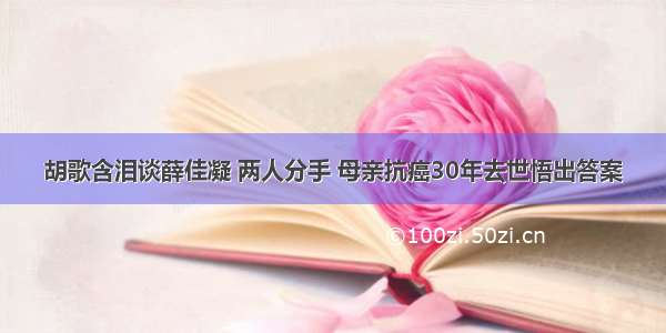 胡歌含泪谈薛佳凝 两人分手 母亲抗癌30年去世悟出答案