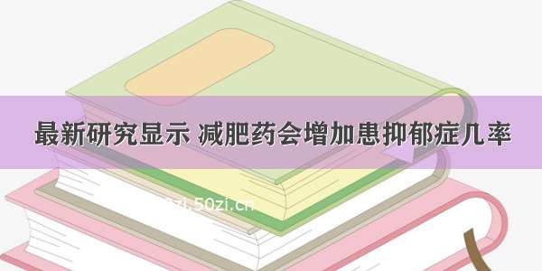 最新研究显示 减肥药会增加患抑郁症几率