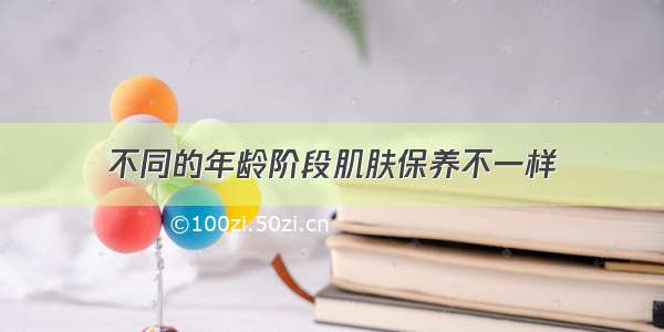 不同的年龄阶段肌肤保养不一样