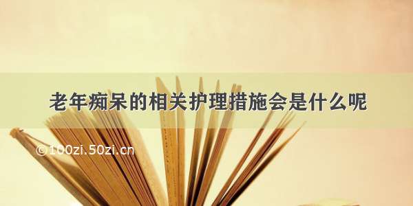 老年痴呆的相关护理措施会是什么呢