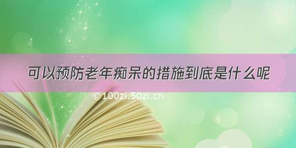 可以预防老年痴呆的措施到底是什么呢