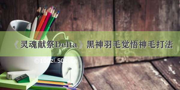 《灵魂献祭Delta》黑神羽毛觉悟神毛打法