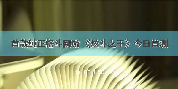 首款纯正格斗网游 《炫斗之王》今日首测