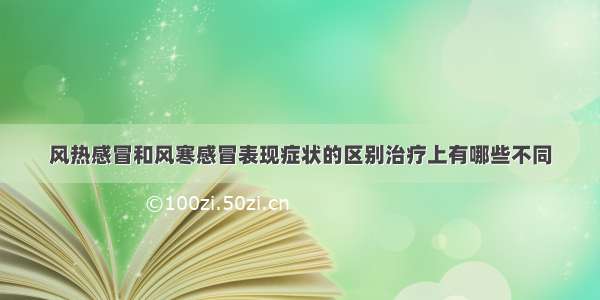 风热感冒和风寒感冒表现症状的区别治疗上有哪些不同