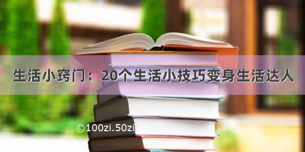 生活小窍门：20个生活小技巧变身生活达人