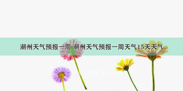 潮州天气预报一周 潮州天气预报一周天气15天天气