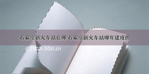 石家庄新火车站在哪 石家庄新火车站哪年建成的