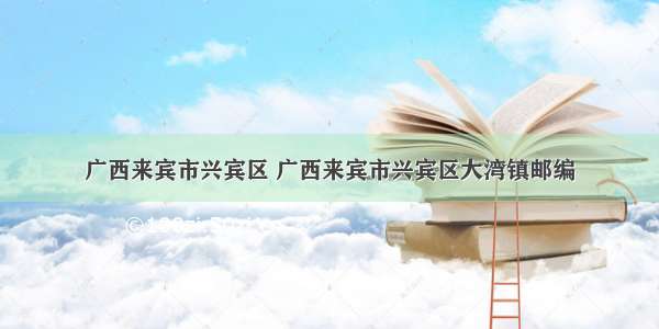 广西来宾市兴宾区 广西来宾市兴宾区大湾镇邮编