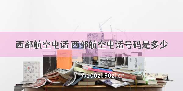 西部航空电话 西部航空电话号码是多少