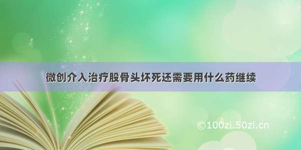 微创介入治疗股骨头坏死还需要用什么药继续