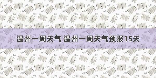 温州一周天气 温州一周天气预报15天