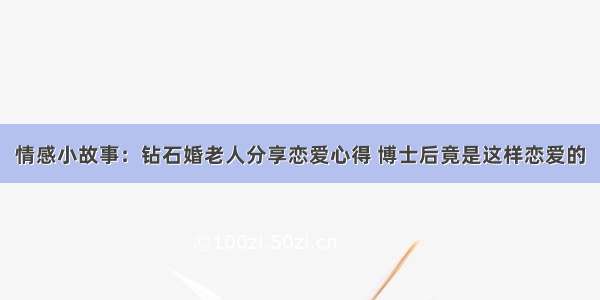 情感小故事：钻石婚老人分享恋爱心得 博士后竟是这样恋爱的