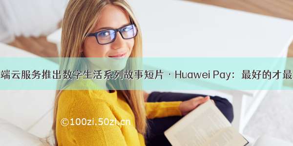 华为终端云服务推出数字生活系列故事短片·Huawei Pay：最好的才最适合你