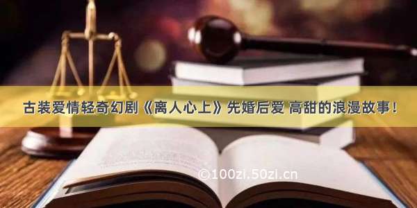 古装爱情轻奇幻剧《离人心上》先婚后爱 高甜的浪漫故事！