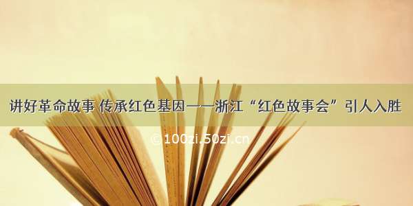 讲好革命故事 传承红色基因——浙江“红色故事会”引人入胜