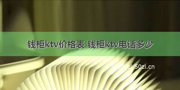 钱柜ktv价格表 钱柜ktv电话多少