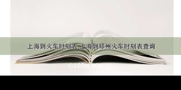 上海到火车时刻表 上海到郑州火车时刻表查询