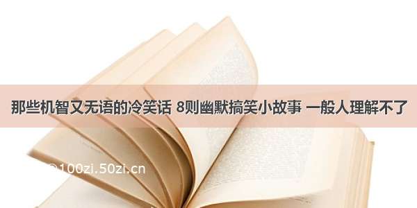 那些机智又无语的冷笑话 8则幽默搞笑小故事 一般人理解不了