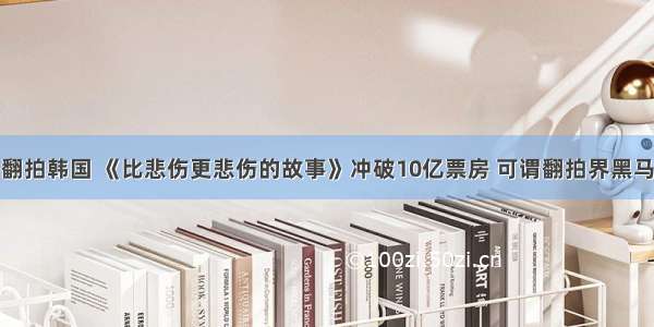 翻拍韩国 《比悲伤更悲伤的故事》冲破10亿票房 可谓翻拍界黑马