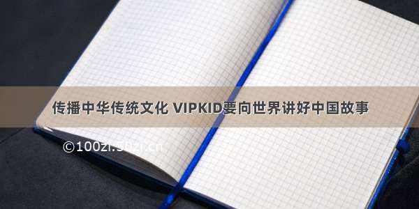 传播中华传统文化 VIPKID要向世界讲好中国故事