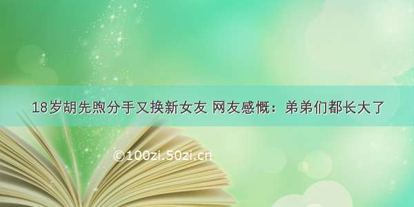 18岁胡先煦分手又换新女友 网友感慨：弟弟们都长大了