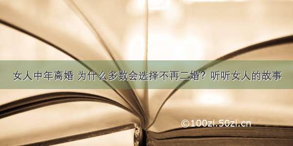 女人中年离婚 为什么多数会选择不再二婚？听听女人的故事